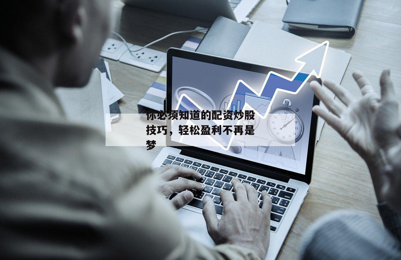 你必须知道的配资炒股技巧，轻松盈利不再是梦