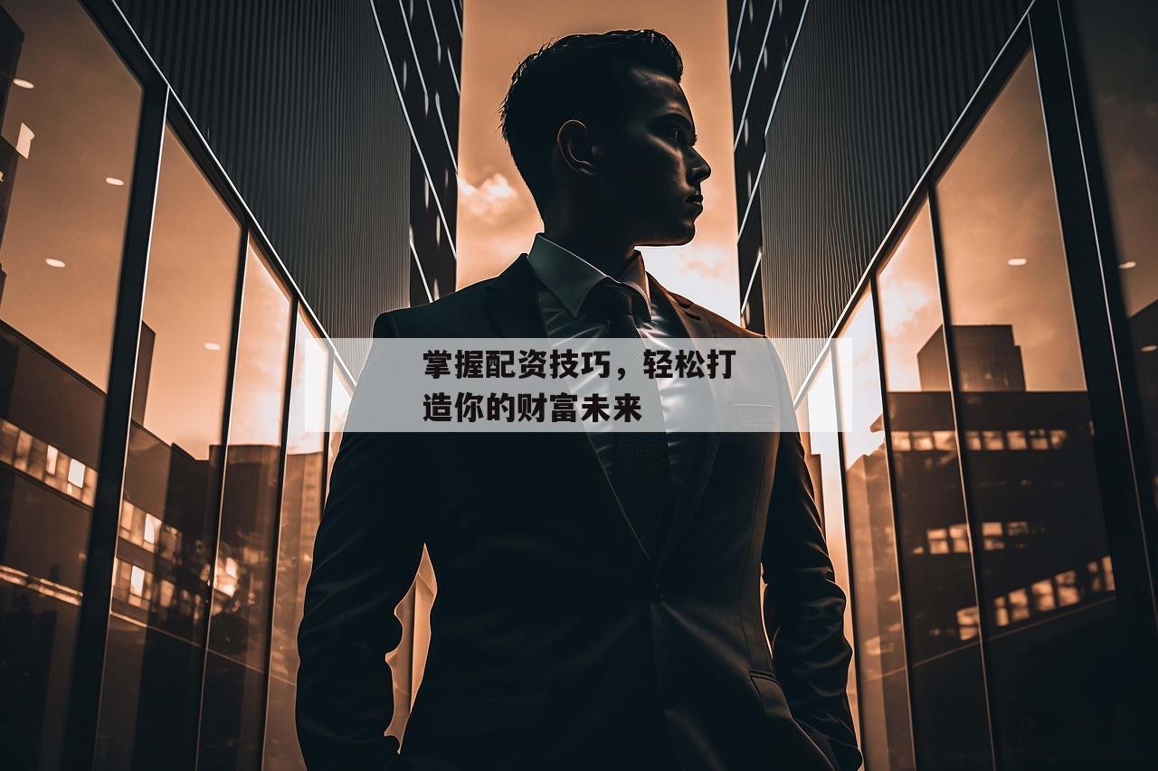 掌握配资技巧，轻松打造你的财富未来