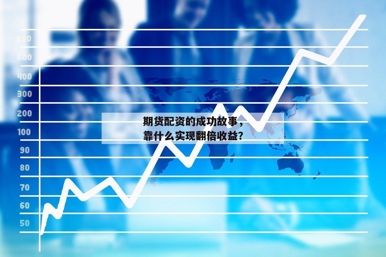 期货配资的成功故事，靠什么实现翻倍收益？