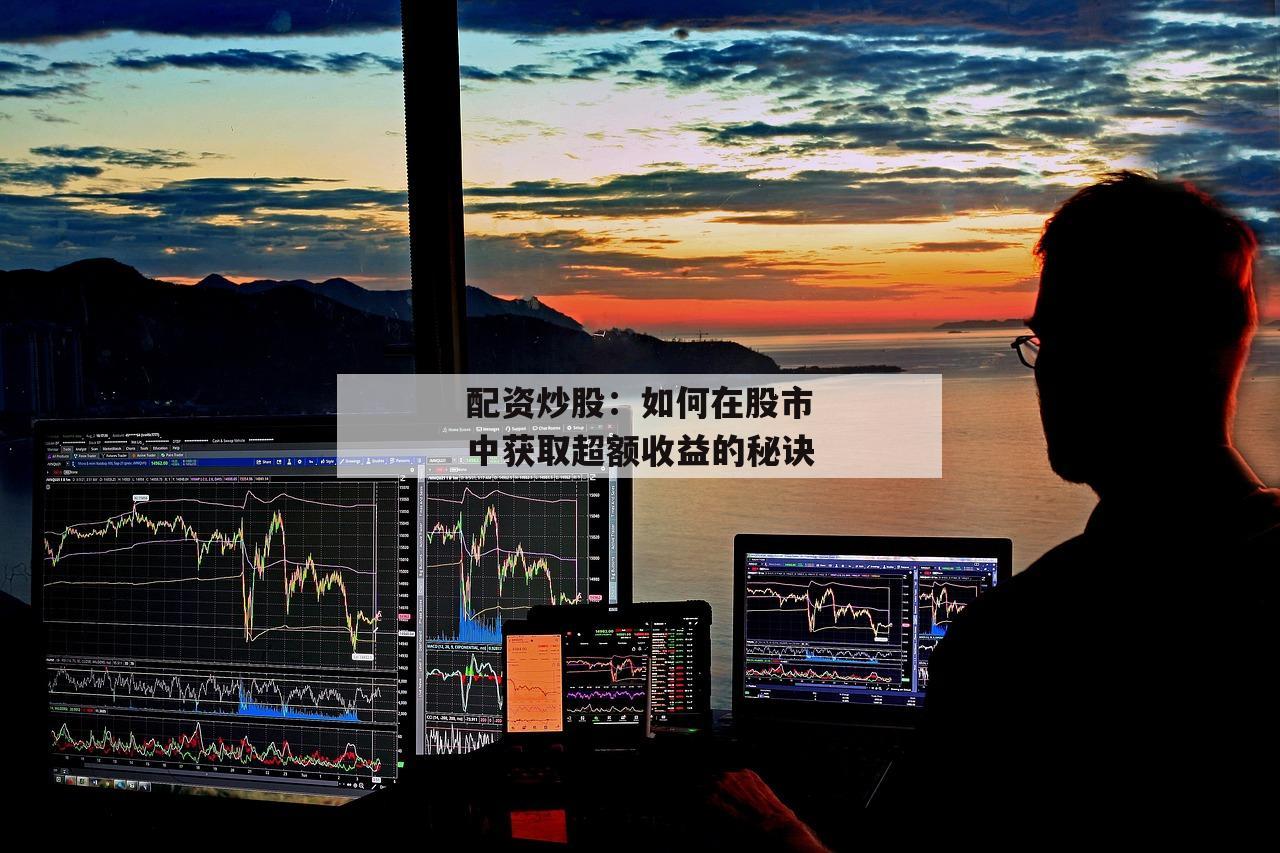 配资炒股：如何在股市中获取超额收益的秘诀