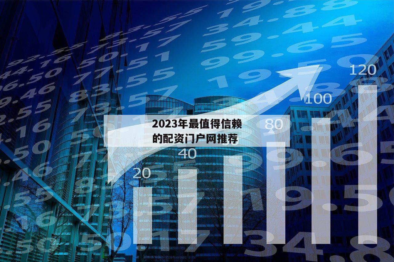 2023年最值得信赖的配资门户网推荐